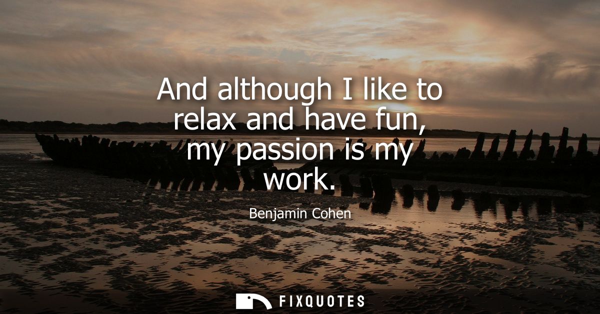 And although I like to relax and have fun, my passion is my work