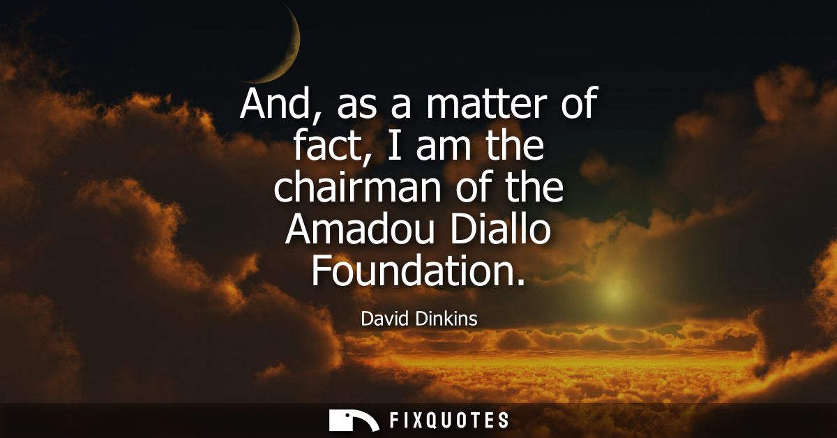 And, as a matter of fact, I am the chairman of the Amadou Diallo Foundation