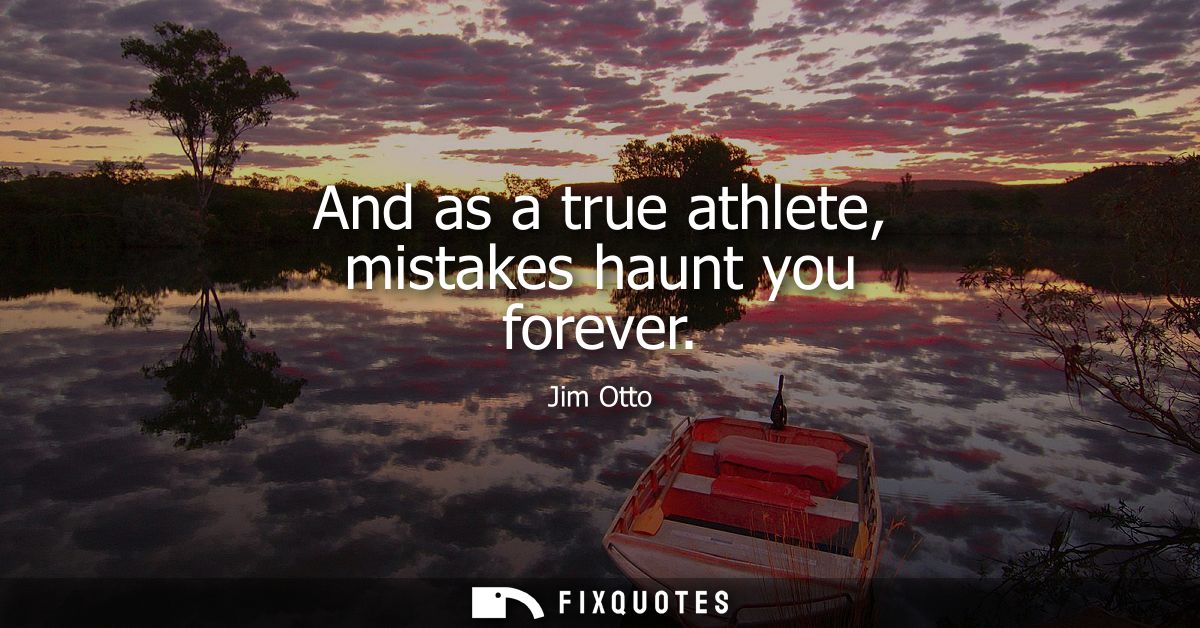 And as a true athlete, mistakes haunt you forever