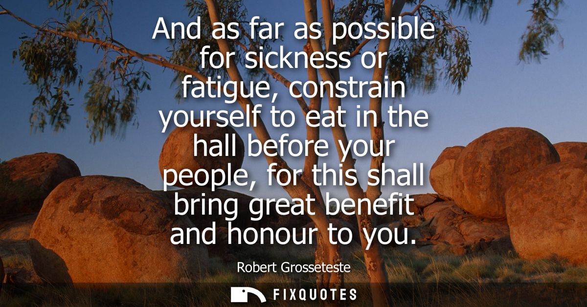And as far as possible for sickness or fatigue, constrain yourself to eat in the hall before your people, for this shall