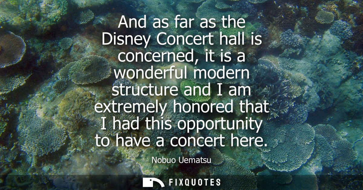 And as far as the Disney Concert hall is concerned, it is a wonderful modern structure and I am extremely honored that I