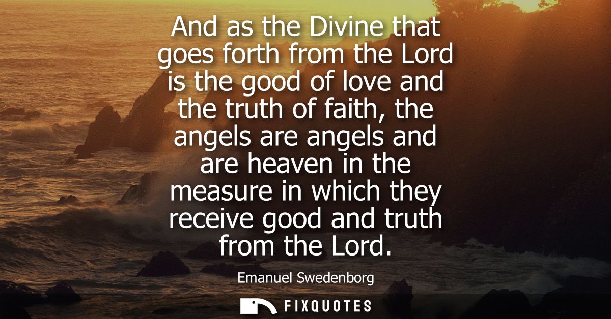And as the Divine that goes forth from the Lord is the good of love and the truth of faith, the angels are angels and ar