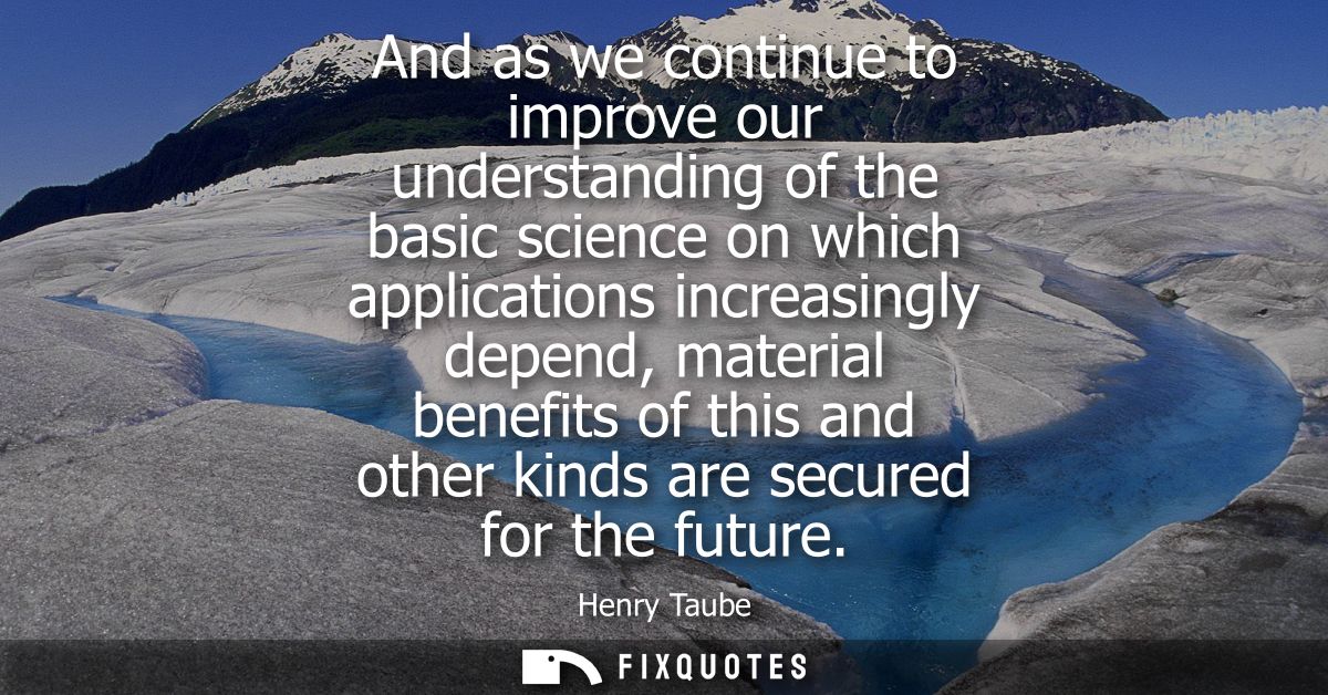 And as we continue to improve our understanding of the basic science on which applications increasingly depend, material