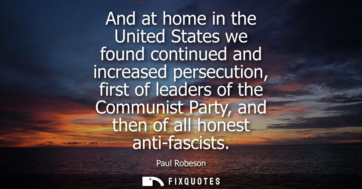 And at home in the United States we found continued and increased persecution, first of leaders of the Communist Party, 