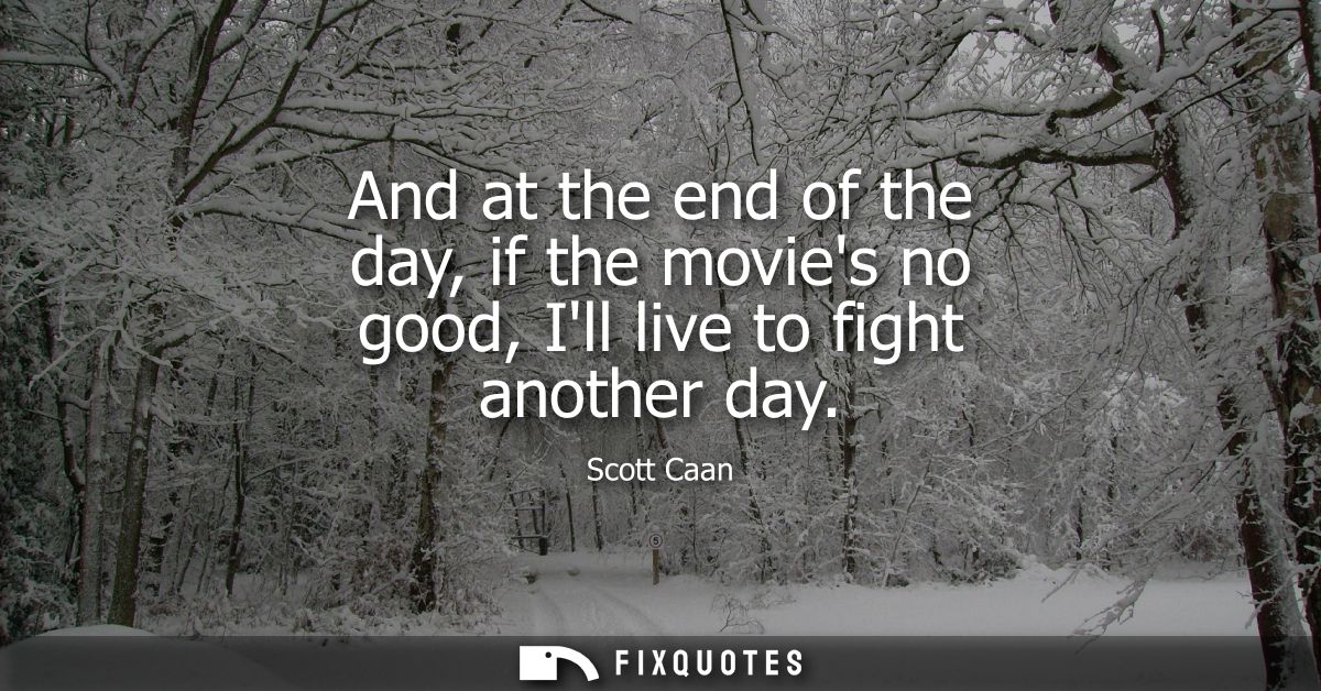 And at the end of the day, if the movies no good, Ill live to fight another day