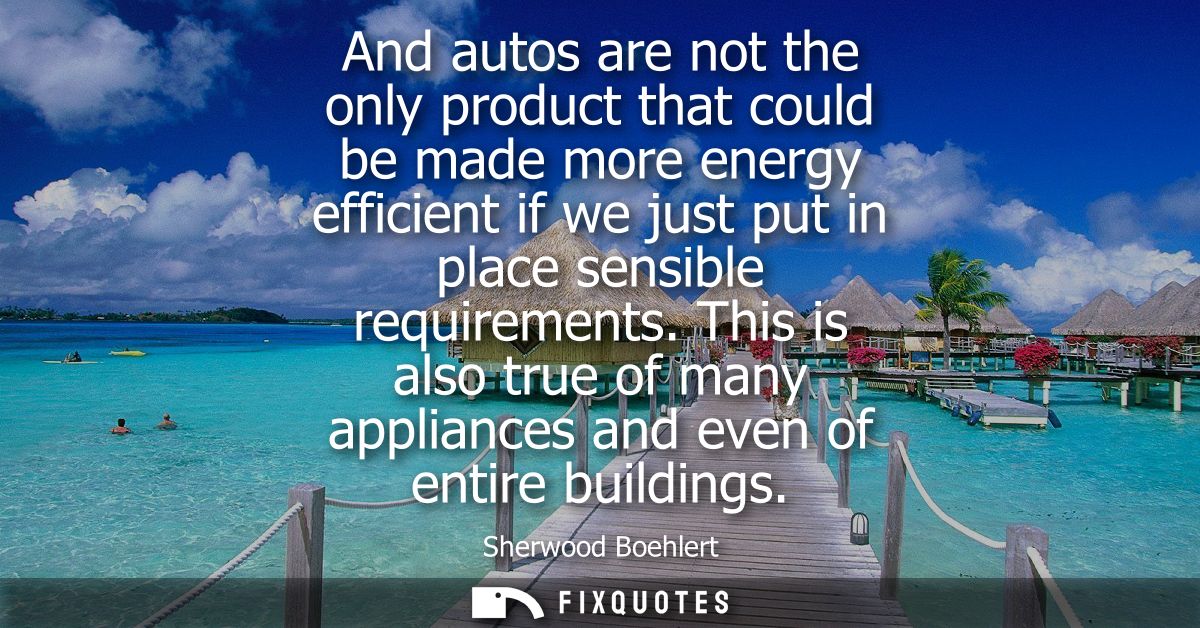 And autos are not the only product that could be made more energy efficient if we just put in place sensible requirement