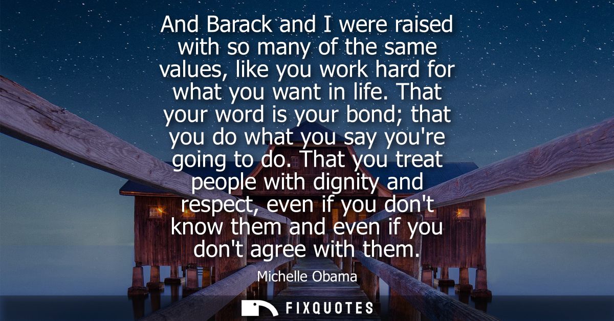 And Barack and I were raised with so many of the same values, like you work hard for what you want in life.