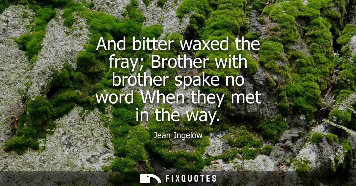 And bitter waxed the fray Brother with brother spake no word When they met in the way