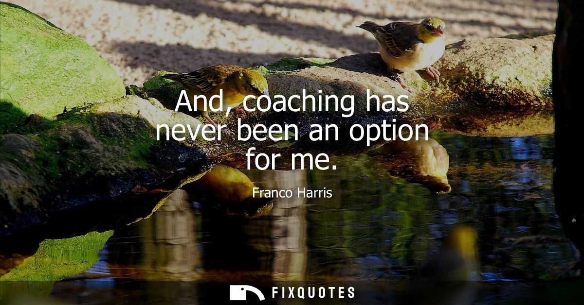 And, coaching has never been an option for me