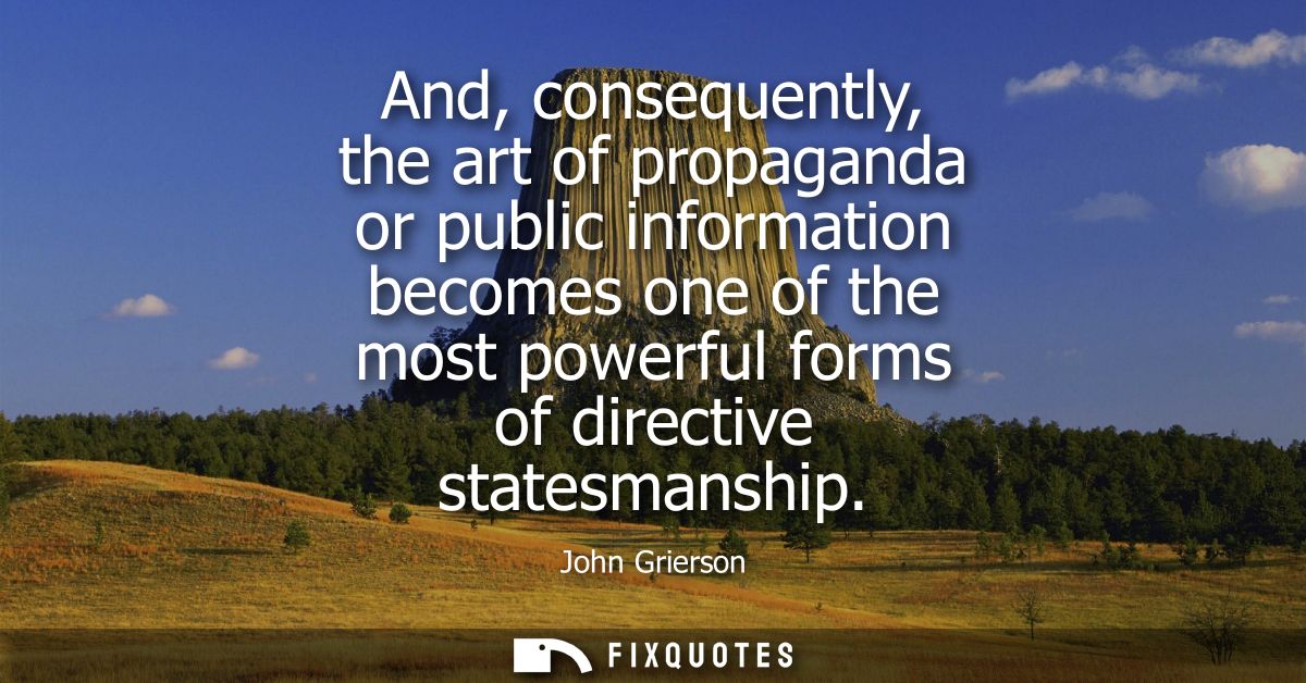And, consequently, the art of propaganda or public information becomes one of the most powerful forms of directive state