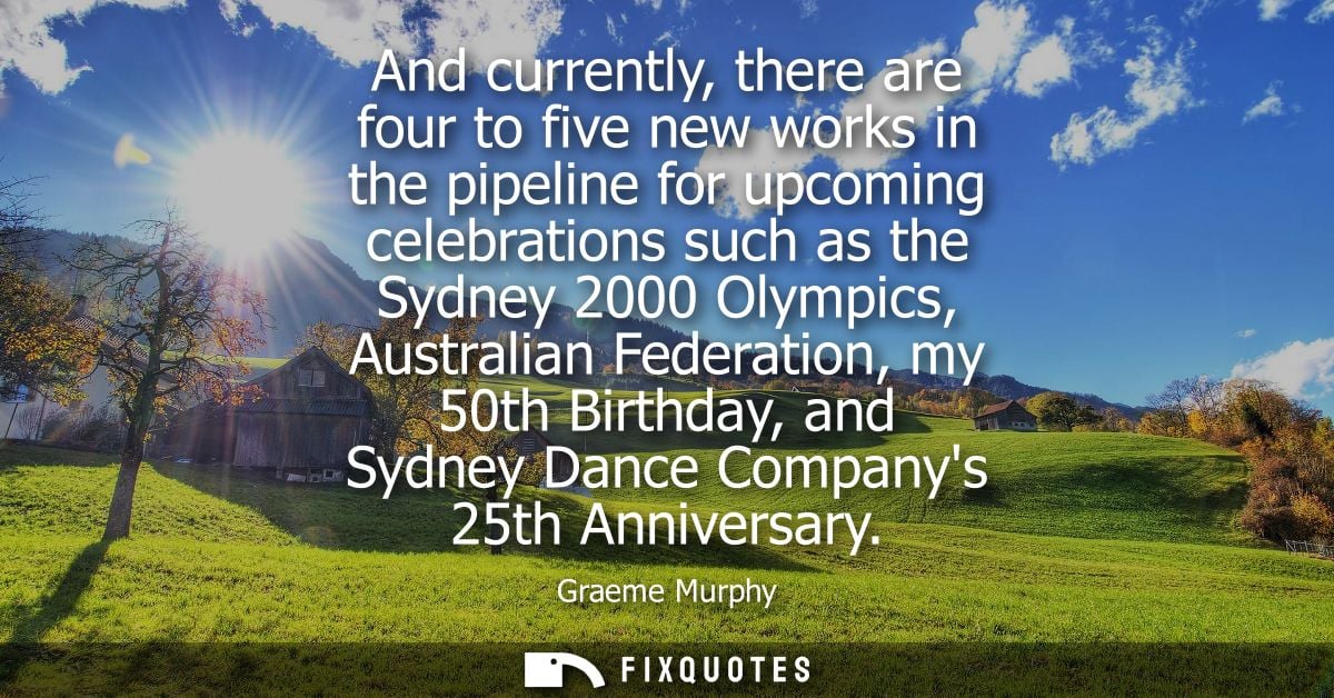 And currently, there are four to five new works in the pipeline for upcoming celebrations such as the Sydney 2000 Olympi