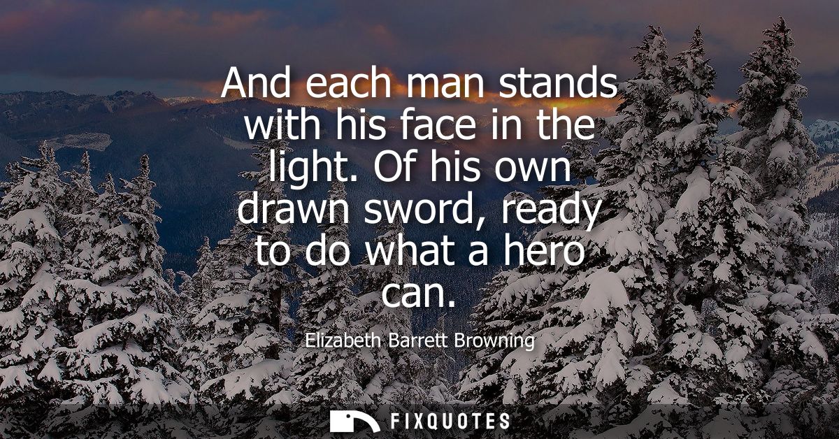 And each man stands with his face in the light. Of his own drawn sword, ready to do what a hero can