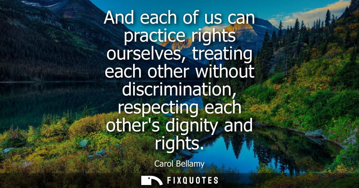 And each of us can practice rights ourselves, treating each other without discrimination, respecting each others dignity