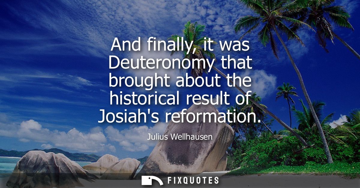 And finally, it was Deuteronomy that brought about the historical result of Josiahs reformation