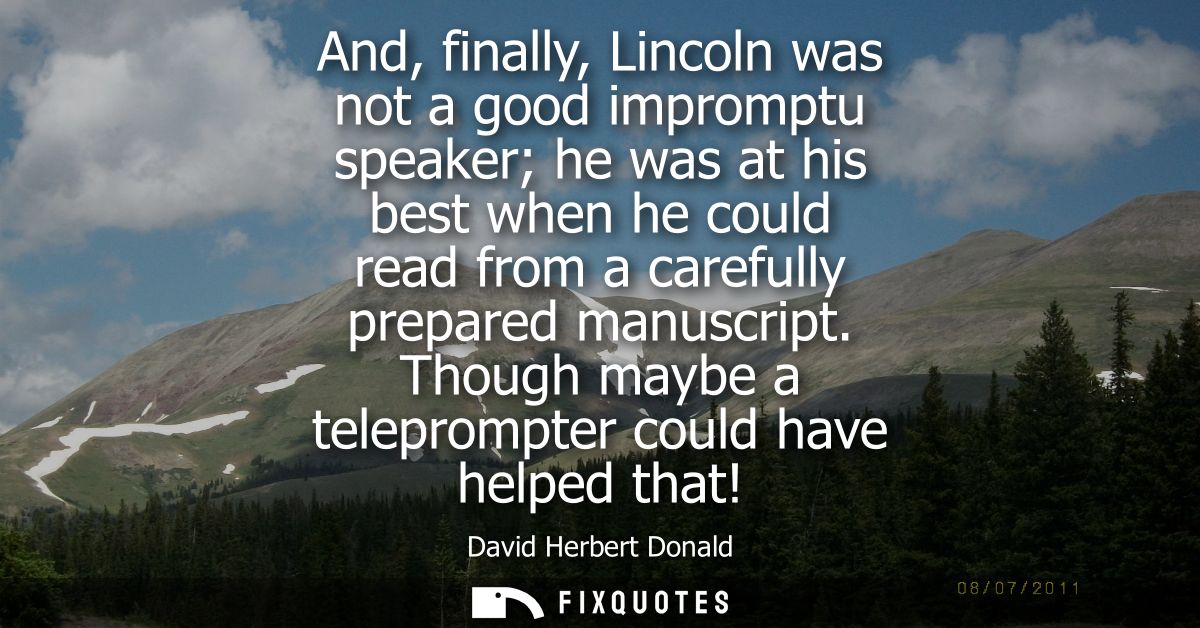 And, finally, Lincoln was not a good impromptu speaker he was at his best when he could read from a carefully prepared m