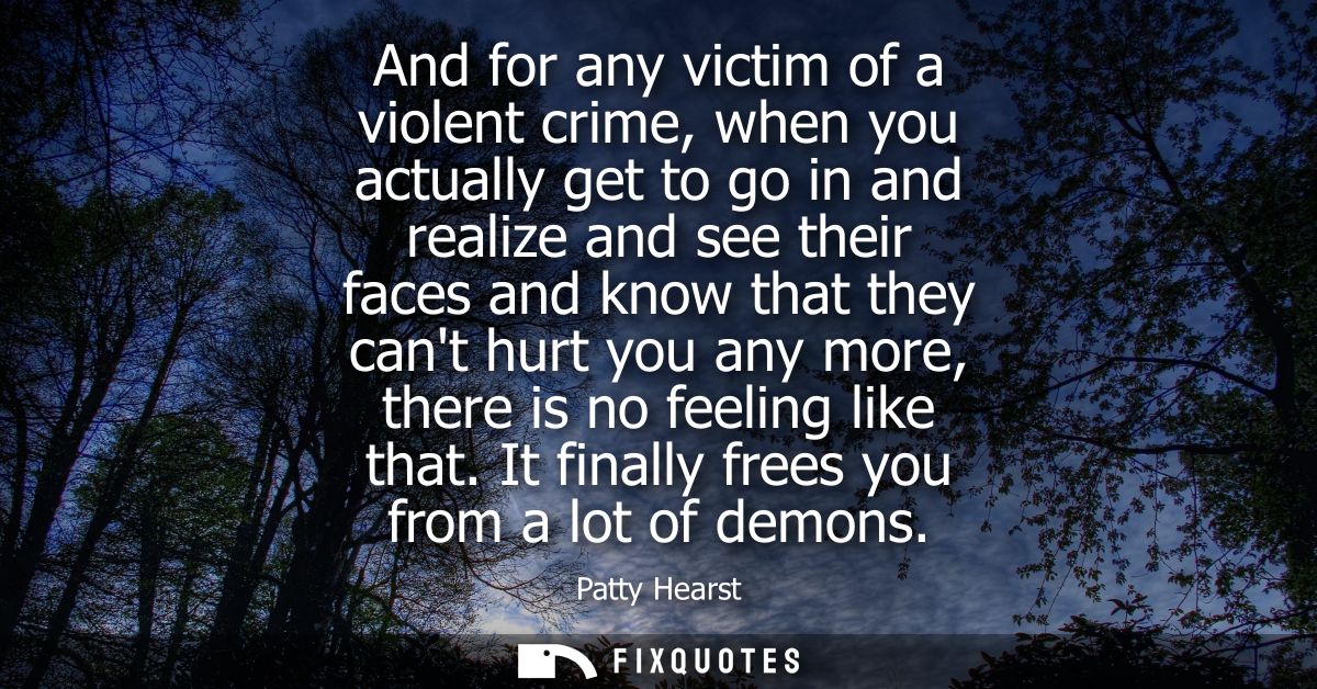 And for any victim of a violent crime, when you actually get to go in and realize and see their faces and know that they