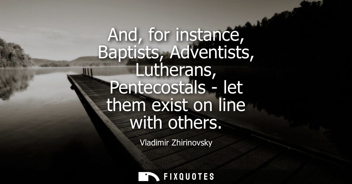 And, for instance, Baptists, Adventists, Lutherans, Pentecostals - let them exist on line with others