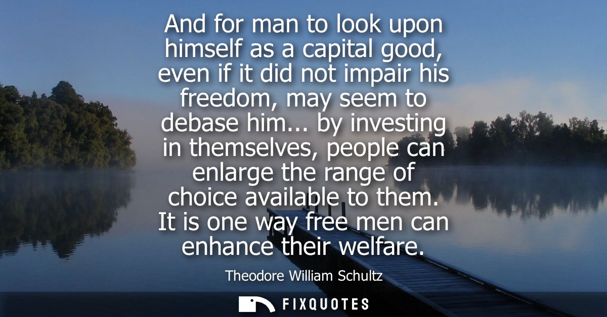 And for man to look upon himself as a capital good, even if it did not impair his freedom, may seem to debase him...