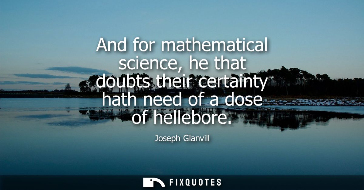 And for mathematical science, he that doubts their certainty hath need of a dose of hellebore