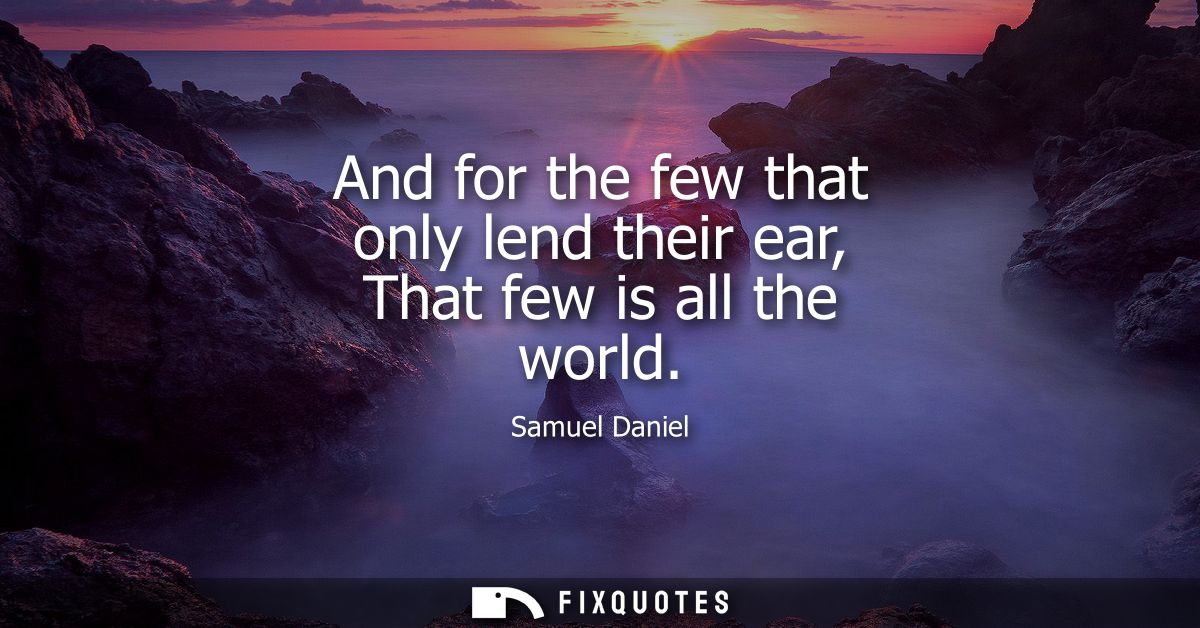 And for the few that only lend their ear, That few is all the world