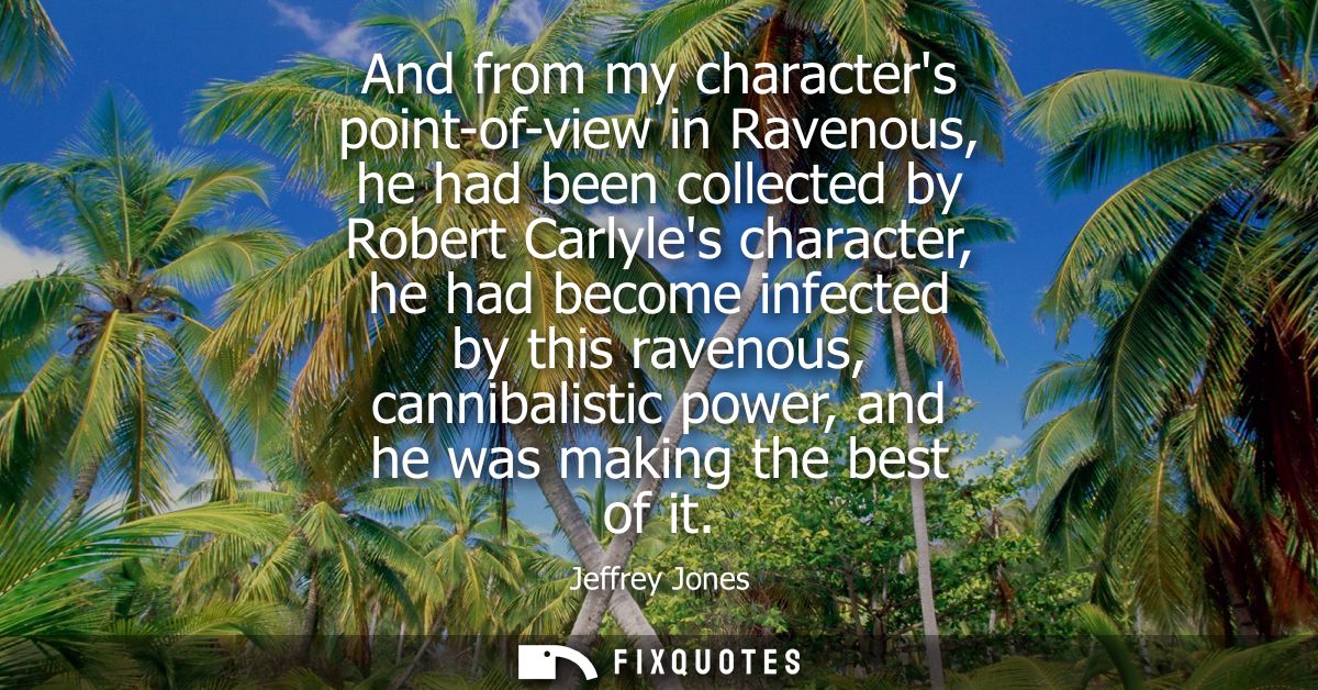 And from my characters point-of-view in Ravenous, he had been collected by Robert Carlyles character, he had become infe
