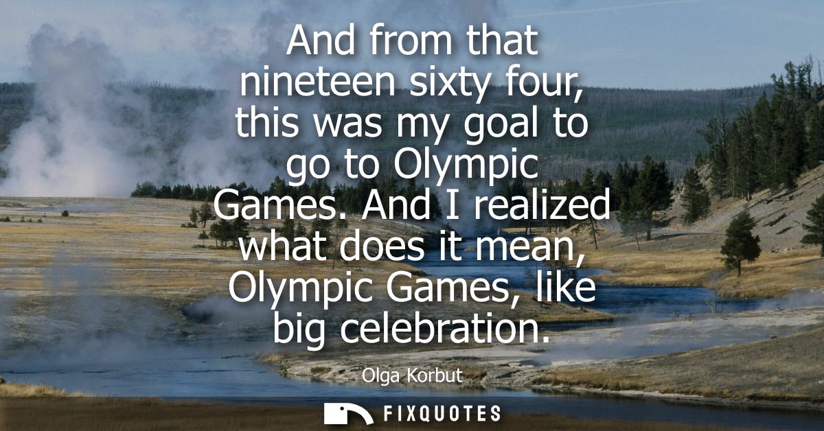 And from that nineteen sixty four, this was my goal to go to Olympic Games. And I realized what does it mean, Olympic Ga