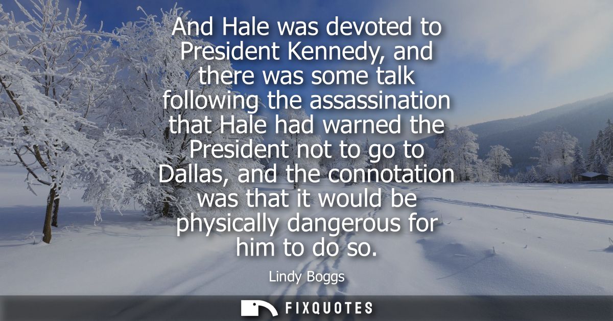 And Hale was devoted to President Kennedy, and there was some talk following the assassination that Hale had warned the 