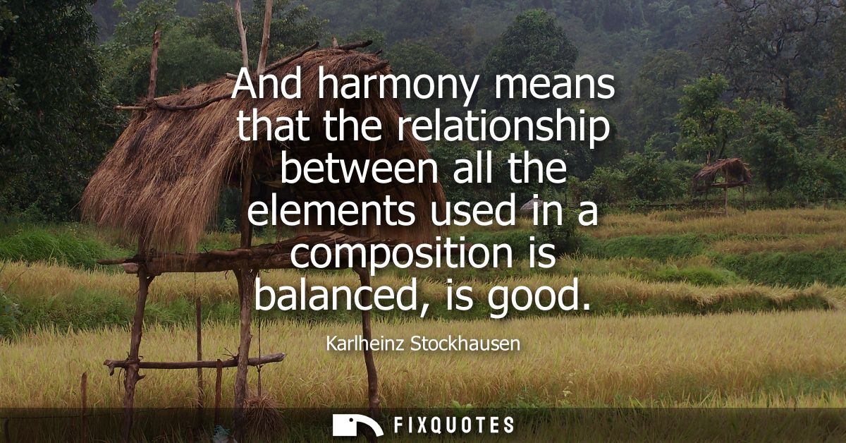 And harmony means that the relationship between all the elements used in a composition is balanced, is good