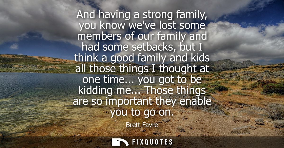 And having a strong family, you know weve lost some members of our family and had some setbacks, but I think a good fami