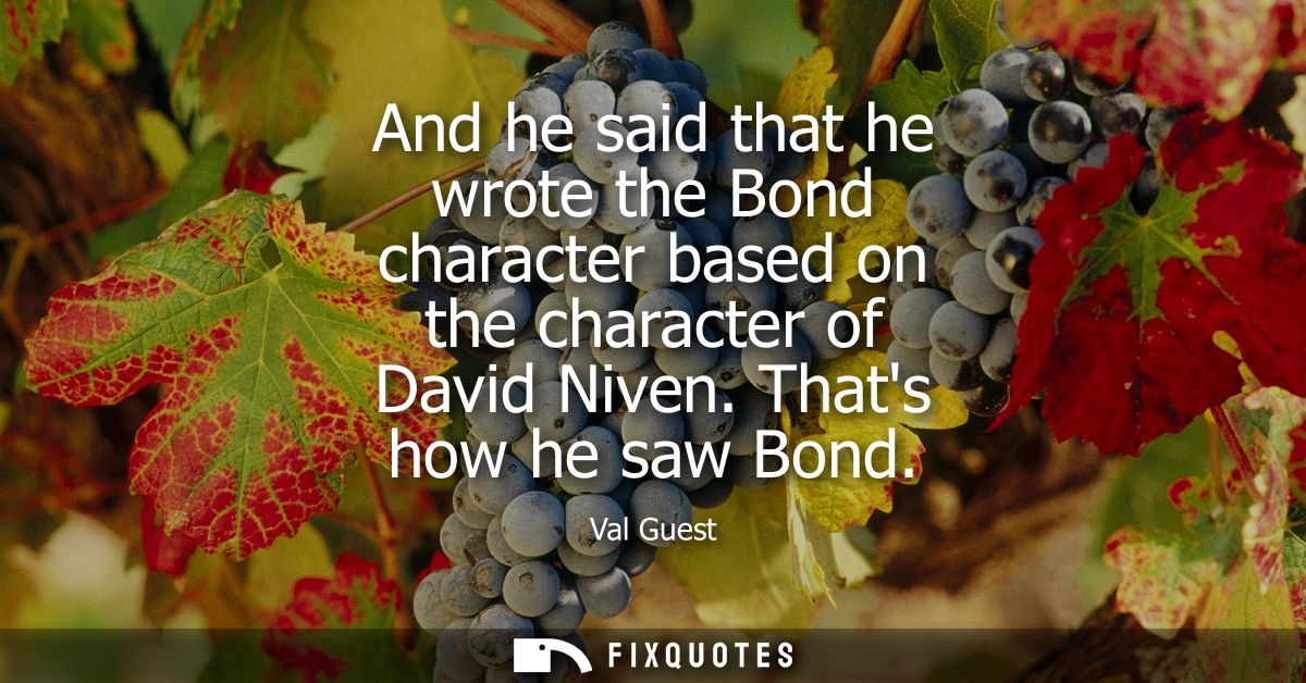 And he said that he wrote the Bond character based on the character of David Niven. Thats how he saw Bond