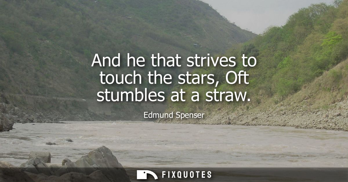 And he that strives to touch the stars, Oft stumbles at a straw