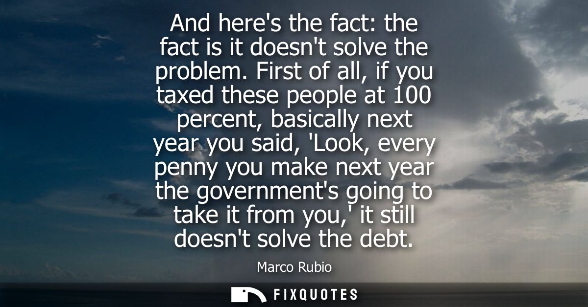 And heres the fact: the fact is it doesnt solve the problem. First of all, if you taxed these people at 100 percent, bas