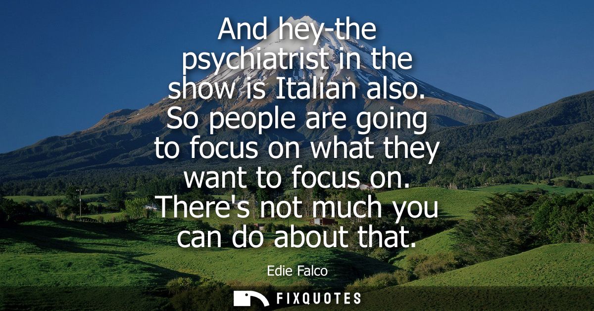 And hey-the psychiatrist in the show is Italian also. So people are going to focus on what they want to focus on. Theres