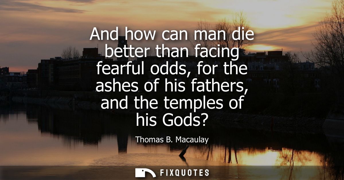 And how can man die better than facing fearful odds, for the ashes of his fathers, and the temples of his Gods?