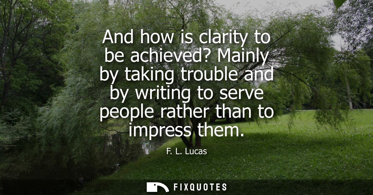 And how is clarity to be achieved? Mainly by taking trouble and by writing to serve people rather than to impress them