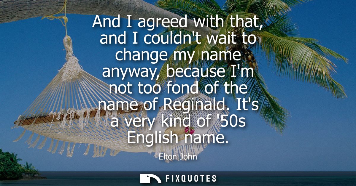 And I agreed with that, and I couldnt wait to change my name anyway, because Im not too fond of the name of Reginald. It