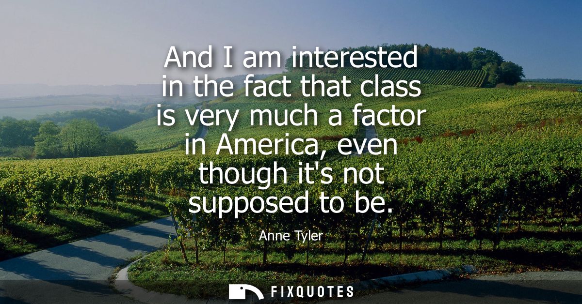 And I am interested in the fact that class is very much a factor in America, even though its not supposed to be
