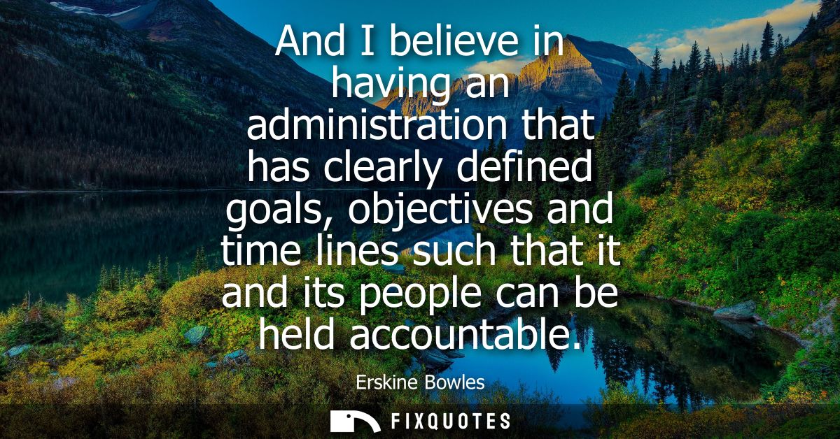 And I believe in having an administration that has clearly defined goals, objectives and time lines such that it and its