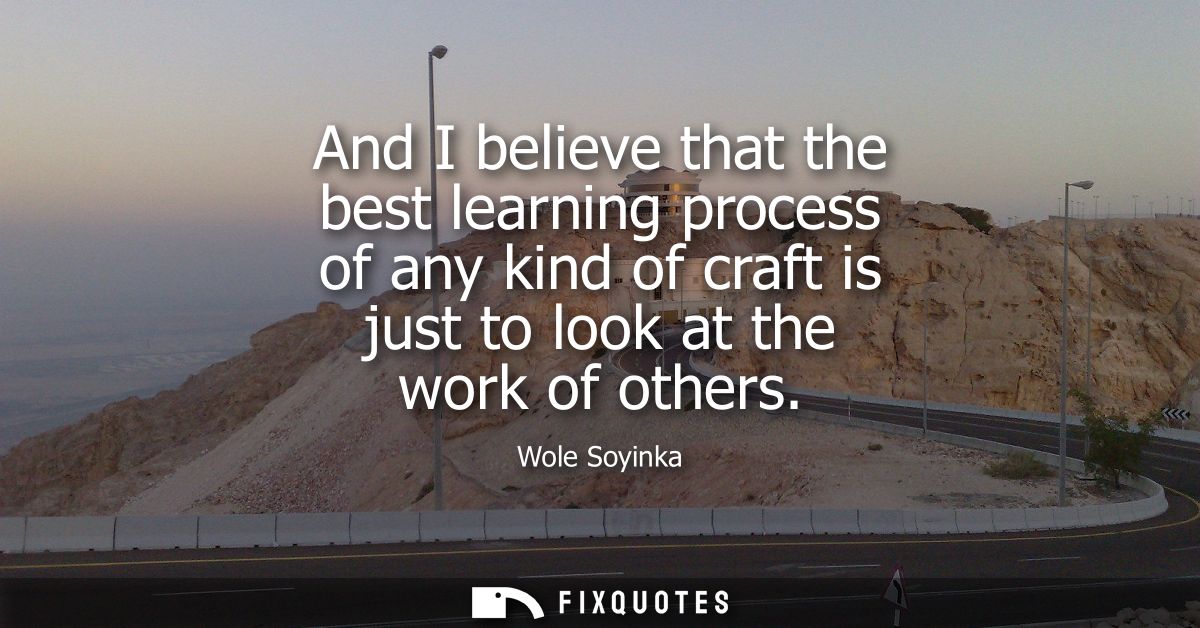 And I believe that the best learning process of any kind of craft is just to look at the work of others