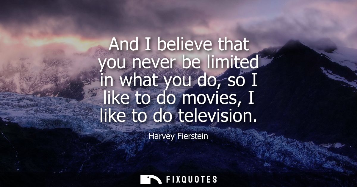 And I believe that you never be limited in what you do, so I like to do movies, I like to do television