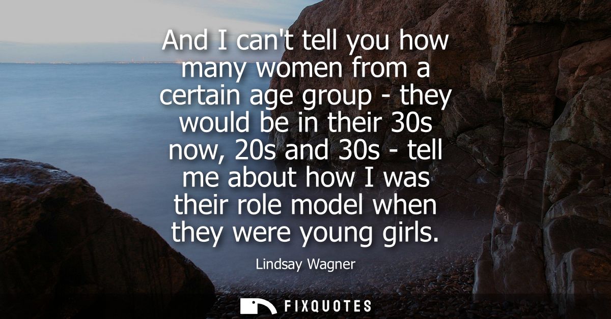 And I cant tell you how many women from a certain age group - they would be in their 30s now, 20s and 30s - tell me abou