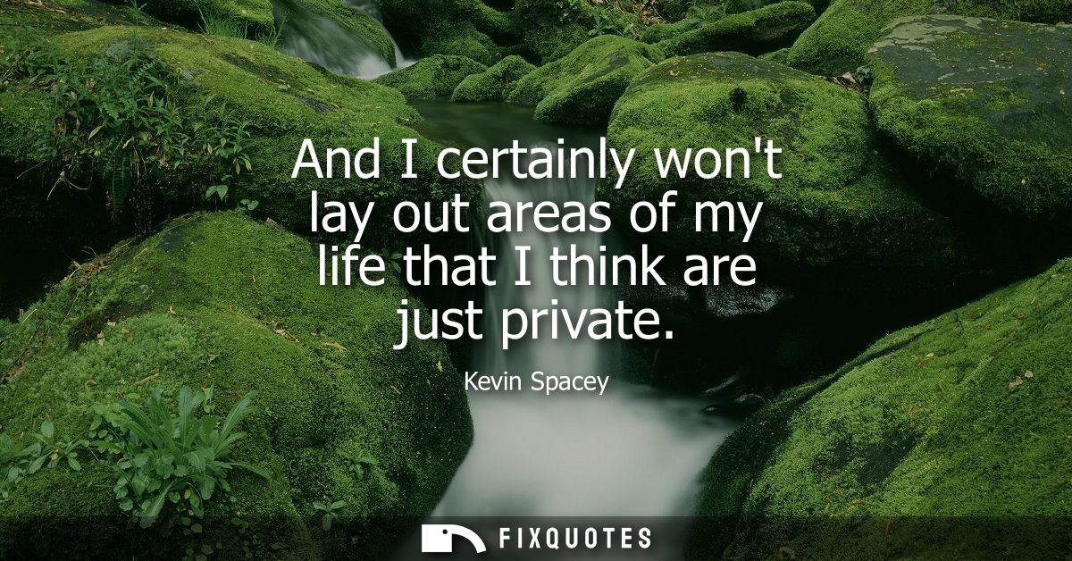 And I certainly wont lay out areas of my life that I think are just private