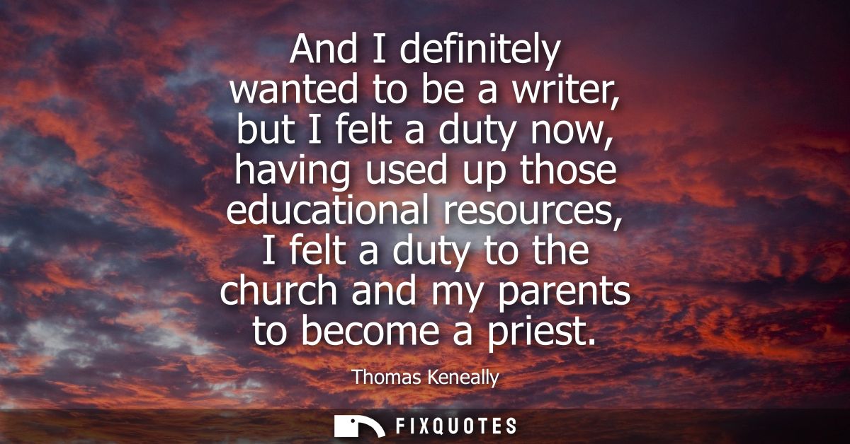 And I definitely wanted to be a writer, but I felt a duty now, having used up those educational resources, I felt a duty