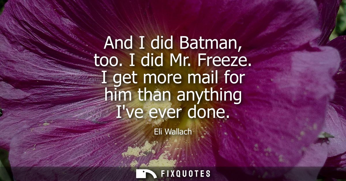 And I did Batman, too. I did Mr. Freeze. I get more mail for him than anything Ive ever done