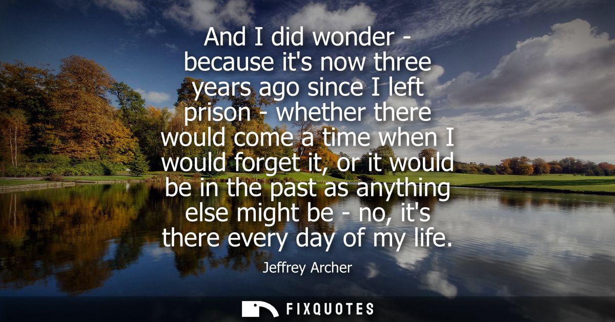 And I did wonder - because its now three years ago since I left prison - whether there would come a time when I would fo
