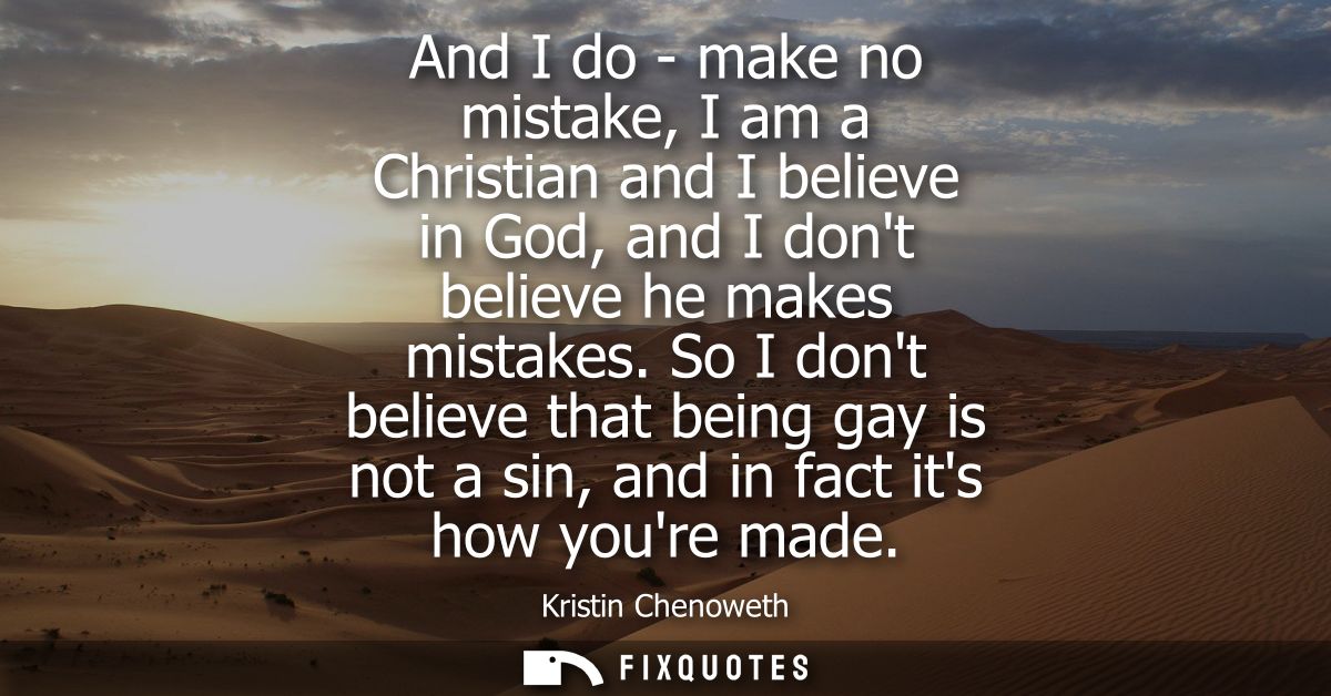 And I do - make no mistake, I am a Christian and I believe in God, and I dont believe he makes mistakes.