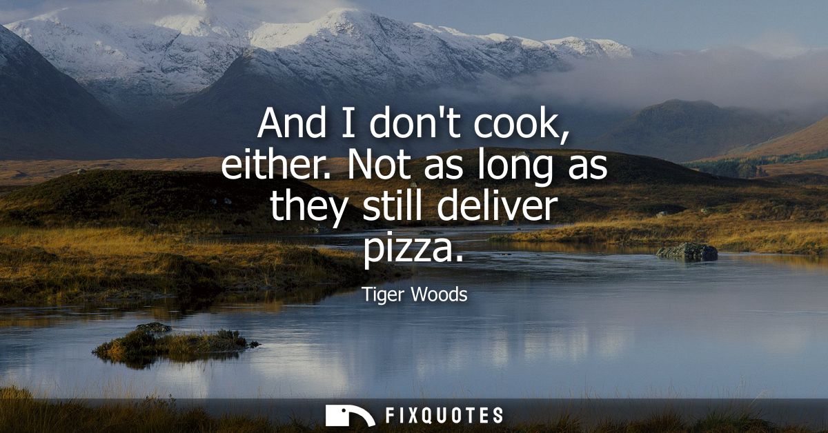 And I dont cook, either. Not as long as they still deliver pizza