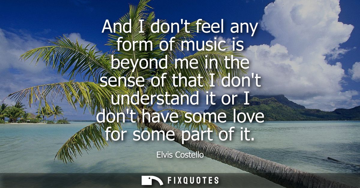 And I dont feel any form of music is beyond me in the sense of that I dont understand it or I dont have some love for so