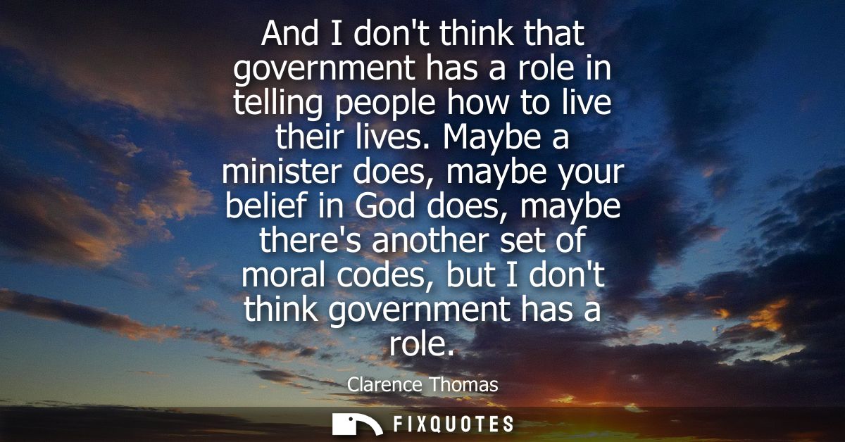 And I dont think that government has a role in telling people how to live their lives. Maybe a minister does, maybe your