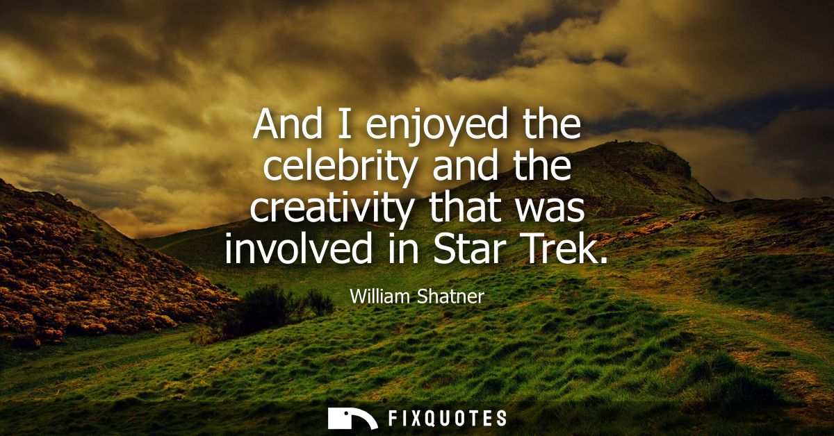 And I enjoyed the celebrity and the creativity that was involved in Star Trek